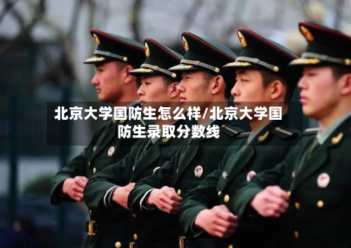 北京大学国防生怎么样/北京大学国防生录取分数线