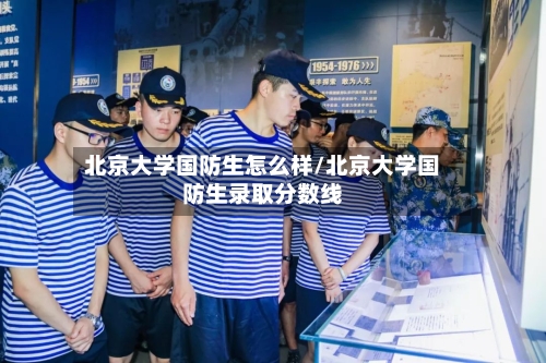北京大学国防生怎么样/北京大学国防生录取分数线-第2张图片