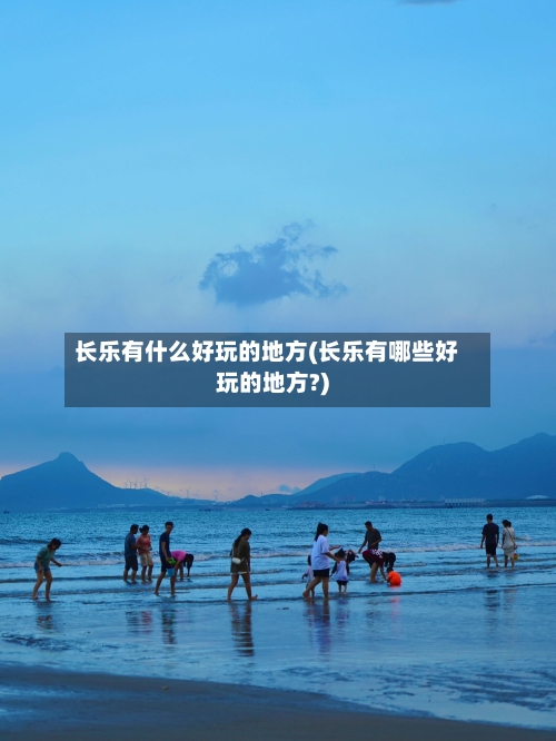 长乐有什么好玩的地方(长乐有哪些好玩的地方?)
