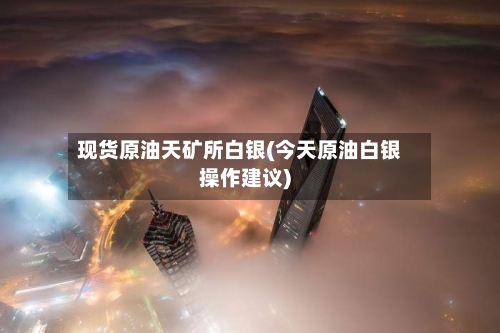 现货原油天矿所白银(今天原油白银操作建议)-第2张图片