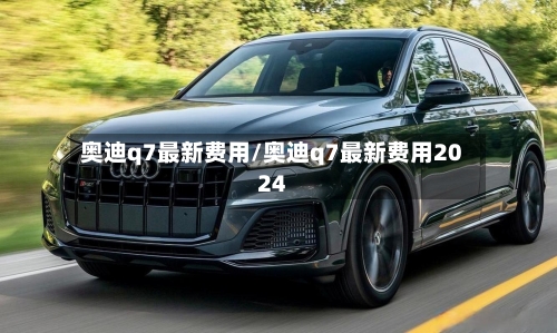 奥迪q7最新费用/奥迪q7最新费用2024