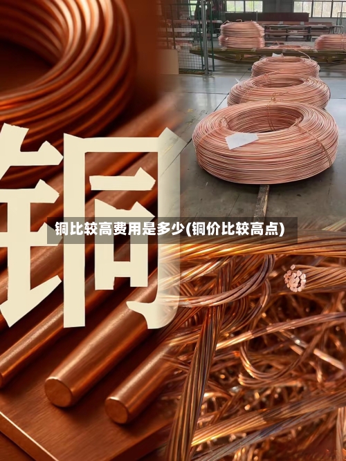铜比较高费用是多少(铜价比较高点)-第3张图片