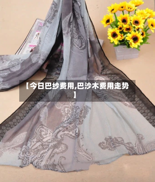 【今日巴纱费用,巴沙木费用走势】