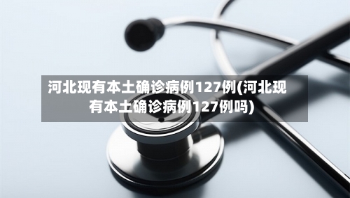 河北现有本土确诊病例127例(河北现有本土确诊病例127例吗)-第3张图片