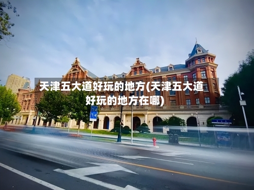 天津五大道好玩的地方(天津五大道好玩的地方在哪)-第3张图片