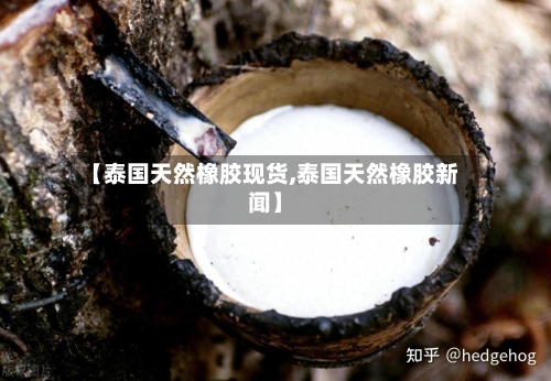 【泰国天然橡胶现货,泰国天然橡胶新闻】
