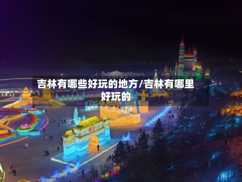 吉林有哪些好玩的地方/吉林有哪里好玩的-第2张图片