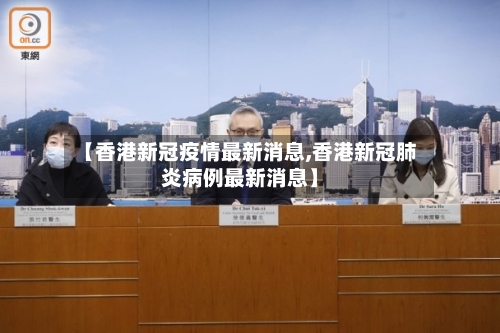 【香港新冠疫情最新消息,香港新冠肺炎病例最新消息】-第3张图片