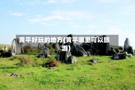 黄平好玩的地方(黄平哪里可以旅游)