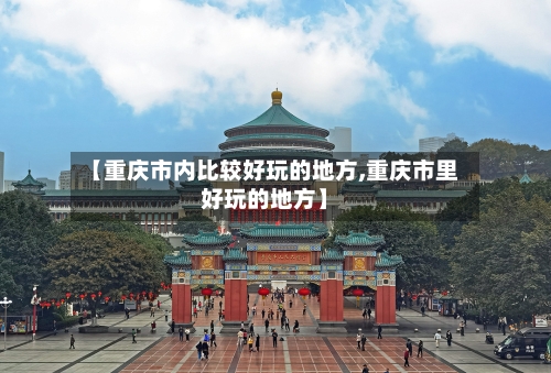 【重庆市内比较好玩的地方,重庆市里好玩的地方】-第3张图片
