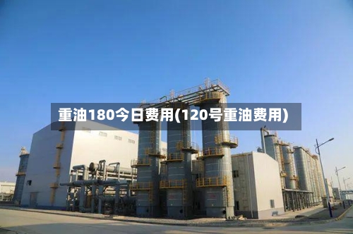 重油180今日费用(120号重油费用)