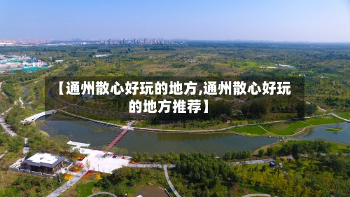 【通州散心好玩的地方,通州散心好玩的地方推荐】-第2张图片