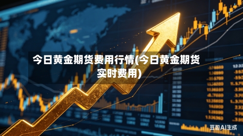 今日黄金期货费用行情(今日黄金期货实时费用)