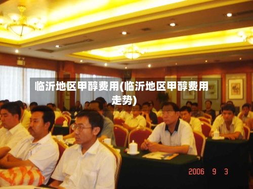 临沂地区甲醇费用(临沂地区甲醇费用走势)-第2张图片