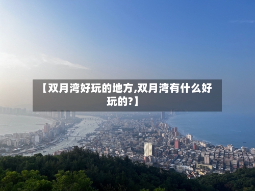 【双月湾好玩的地方,双月湾有什么好玩的?】
