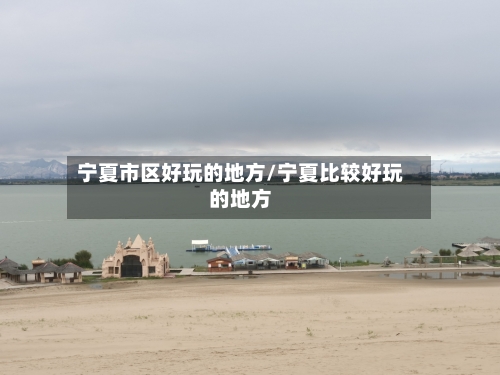 宁夏市区好玩的地方/宁夏比较好玩的地方-第3张图片