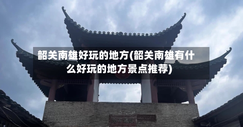 韶关南雄好玩的地方(韶关南雄有什么好玩的地方景点推荐)