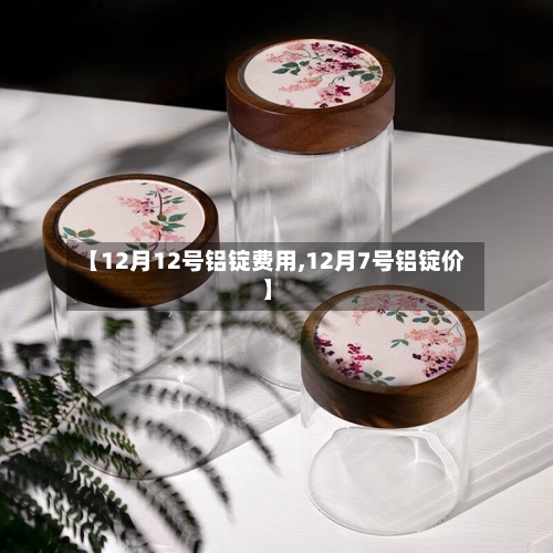 【12月12号铝锭费用,12月7号铝锭价】