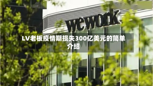 LV老板疫情期损失300亿美元的简单介绍