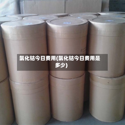 氯化钴今日费用(氯化钴今日费用是多少)-第3张图片