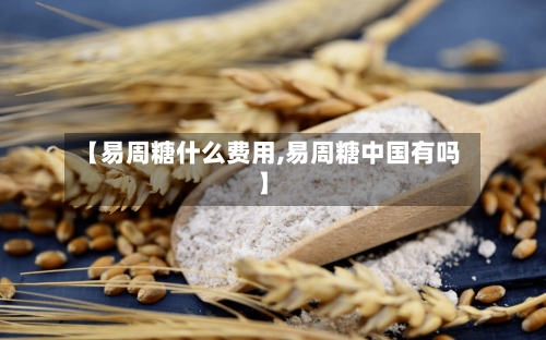 【易周糖什么费用,易周糖中国有吗】-第2张图片