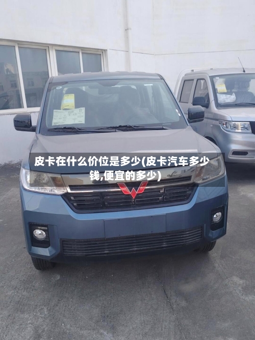 皮卡在什么价位是多少(皮卡汽车多少钱,便宜的多少)-第3张图片