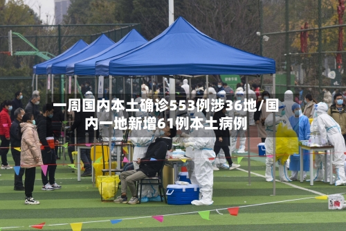 一周国内本土确诊553例涉36地/国内一地新增61例本土病例-第2张图片