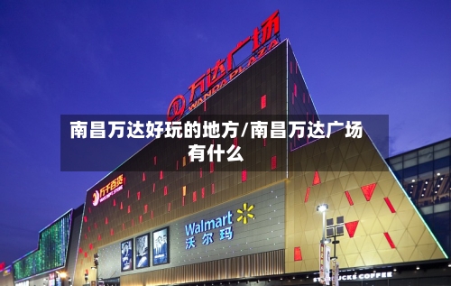 南昌万达好玩的地方/南昌万达广场有什么