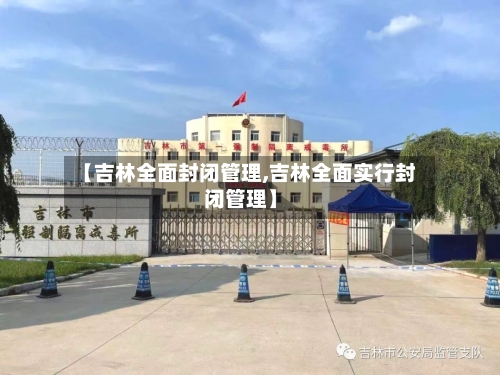 【吉林全面封闭管理,吉林全面实行封闭管理】-第1张图片