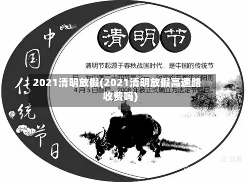 2021清明放假(2021清明放假高速路收费吗)-第3张图片