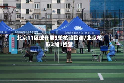 北京11区域开展3轮核酸检测/北京核酸3加1检查