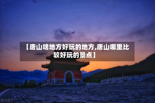 【唐山啥地方好玩的地方,唐山哪里比较好玩的景点】
