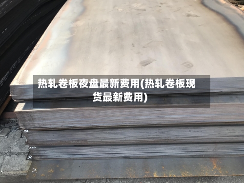热轧卷板夜盘最新费用(热轧卷板现货最新费用)