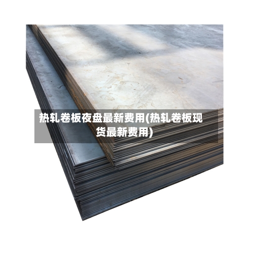 热轧卷板夜盘最新费用(热轧卷板现货最新费用)-第3张图片