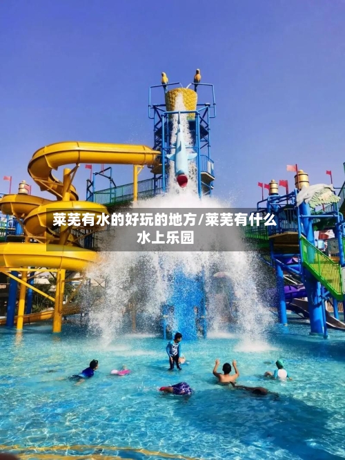 莱芜有水的好玩的地方/莱芜有什么水上乐园-第3张图片