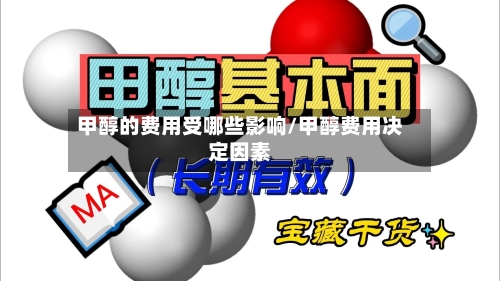 甲醇的费用受哪些影响/甲醇费用决定因素