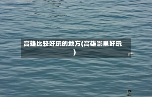 高雄比较好玩的地方(高雄哪里好玩)