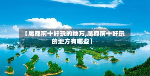 【魔都前十好玩的地方,魔都前十好玩的地方有哪些】-第3张图片