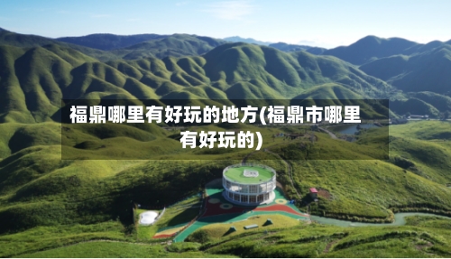 福鼎哪里有好玩的地方(福鼎市哪里有好玩的)