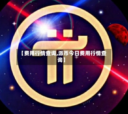 【费用行情查询,派币今日费用行情查询】