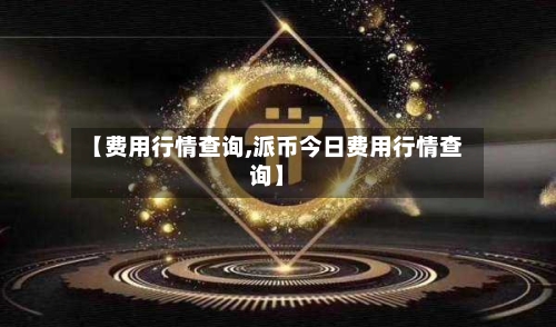 【费用行情查询,派币今日费用行情查询】-第2张图片