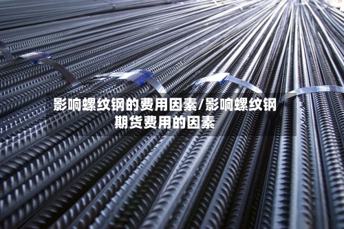 影响螺纹钢的费用因素/影响螺纹钢期货费用的因素