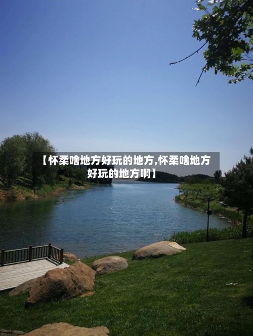 【怀柔啥地方好玩的地方,怀柔啥地方好玩的地方啊】