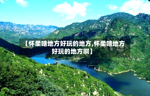【怀柔啥地方好玩的地方,怀柔啥地方好玩的地方啊】-第3张图片