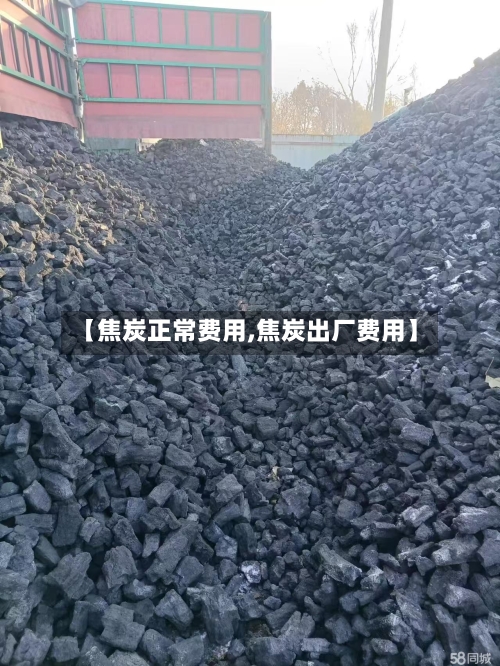 【焦炭正常费用,焦炭出厂费用】