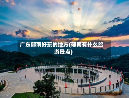 广东郁南好玩的地方(郁南有什么旅游景点)-第2张图片