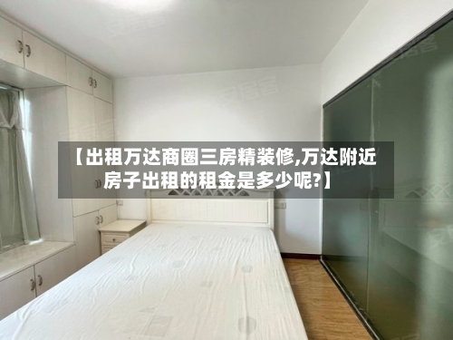【出租万达商圈三房精装修,万达附近房子出租的租金是多少呢?】-第2张图片