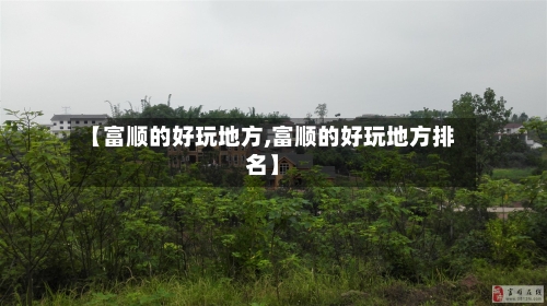 【富顺的好玩地方,富顺的好玩地方排名】-第2张图片