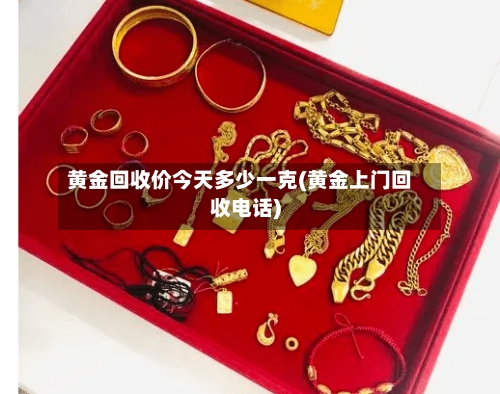黄金回收价今天多少一克(黄金上门回收电话)-第2张图片