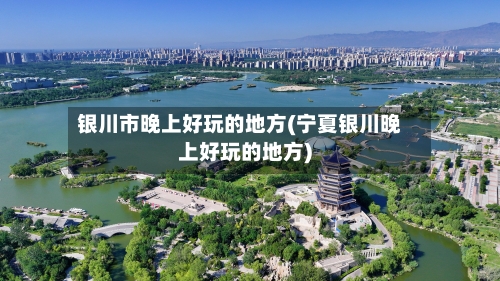 银川市晚上好玩的地方(宁夏银川晚上好玩的地方)-第2张图片
